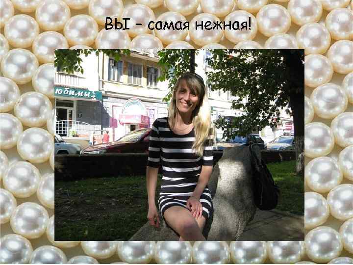 ВЫ – самая нежная! 