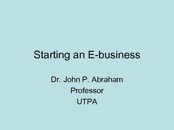 Starting an E-business Dr. John P. Abraham Professor UTPA 