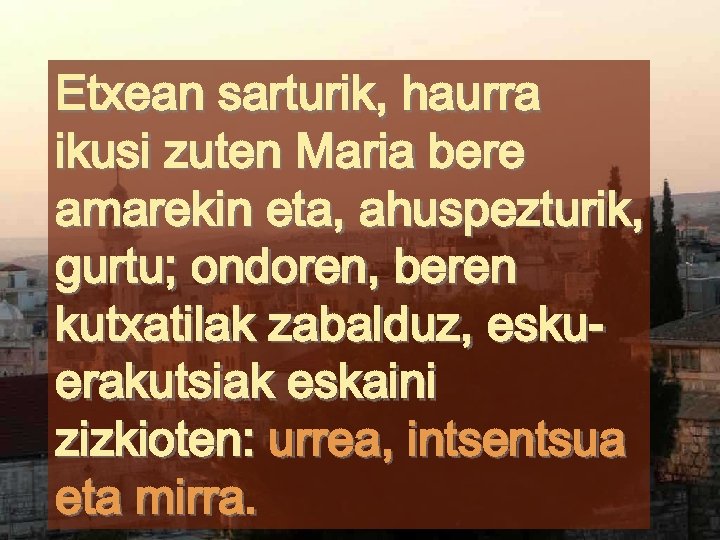 Etxean sarturik, haurra ikusi zuten Maria bere amarekin eta, ahuspezturik, gurtu; ondoren, beren kutxatilak
