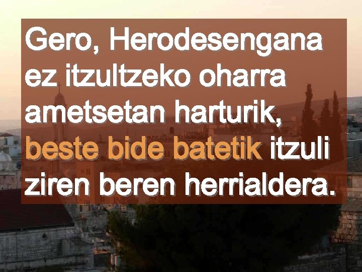 Gero, Herodesengana ez itzultzeko oharra ametsetan harturik, beste bide batetik itzuli ziren beren herrialdera.