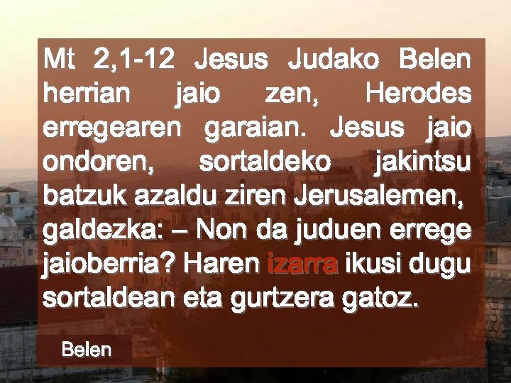 Mt 2, 1 -12 Jesus Judako Belen herrian jaio zen, Herodes erregearen garaian. Jesus