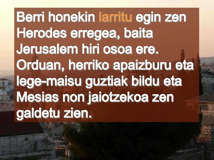 Berri honekin larritu egin zen Herodes erregea, baita Jerusalem hiri osoa ere. Orduan, herriko