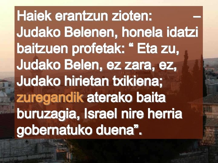 Haiek erantzun zioten: – Judako Belenen, honela idatzi baitzuen profetak: “ Eta zu, Judako