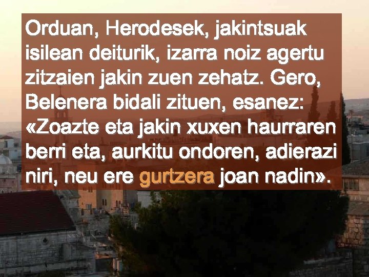 Orduan, Herodesek, jakintsuak isilean deiturik, izarra noiz agertu zitzaien jakin zuen zehatz. Gero, Belenera