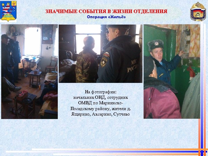 ЗНАЧИМЫЕ СОБЫТИЯ В ЖИЗНИ ОТДЕЛЕНИЯ Операция «Жильё» На фотографии: начальник ОНД, сотрудник ОМВД по
