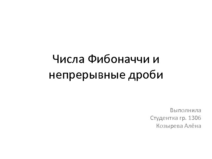 Числа Фибоначчи и непрерывные дроби Выполнила Студентка гр. 1306 Козырева Алёна 
