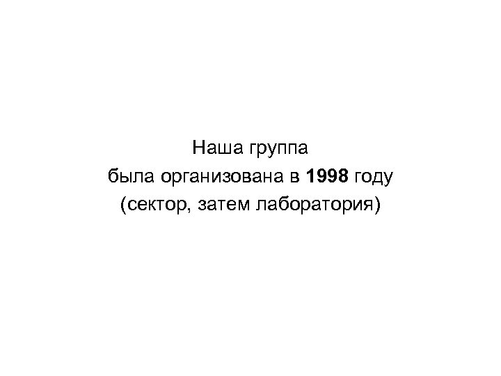 Наша группа была организована в 1998 году (сектор, затем лаборатория) 