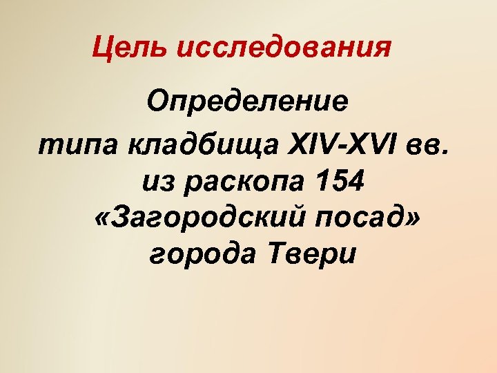 Цель исследования Определение типа кладбища XIV-XVI вв. из раскопа 154 «Загородский посад» города Твери