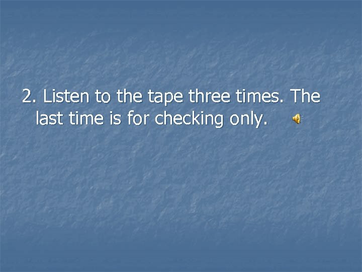 2. Listen to the tape three times. The last time is for checking only.