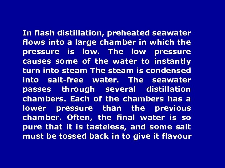 In flash distillation, preheated seawater flows into a large chamber in which the pressure