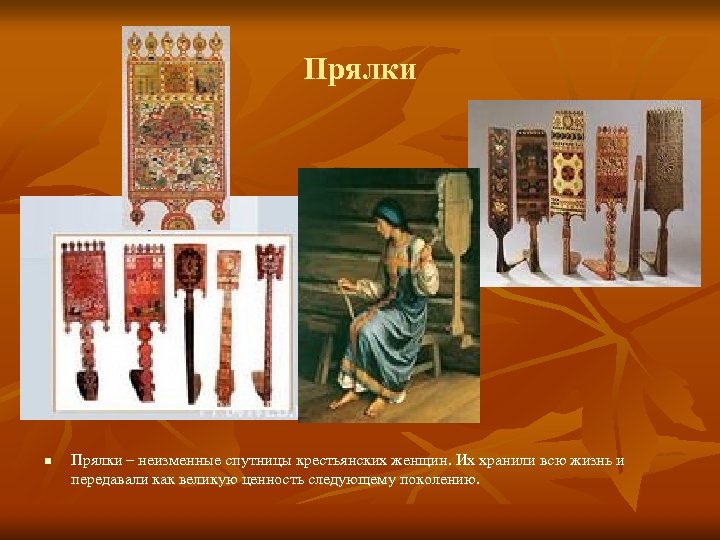 Прялки n Прялки – неизменные спутницы крестьянских женщин. Их хранили всю жизнь и передавали