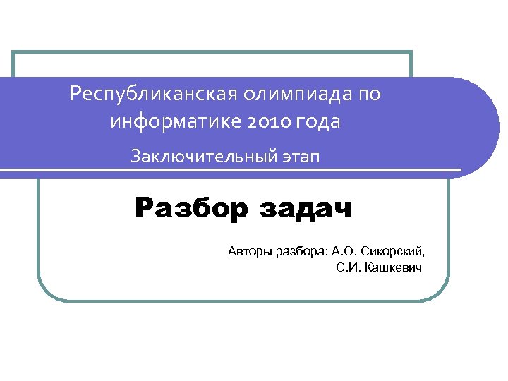 Республиканская олимпиада по информатике 2010 года Заключительный этап Разбор задач Авторы разбора: А. О.