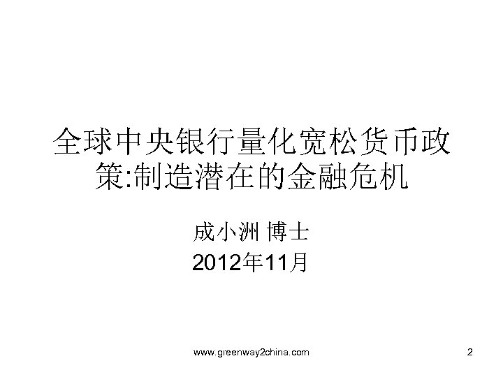 全球中央银行量化宽松货币政 策: 制造潜在的金融危机 成小洲 博士 2012年 11月 www. greenway 2 china. com 2 