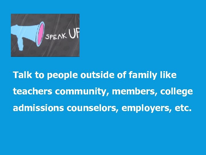 Talk to people outside of family like teachers community, members, college admissions counselors, employers,