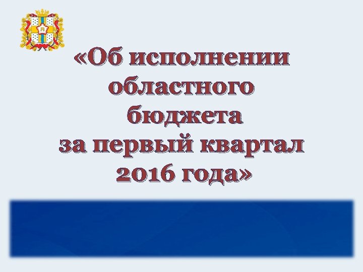  «Об исполнении областного бюджета за первый квартал 2016 года» 