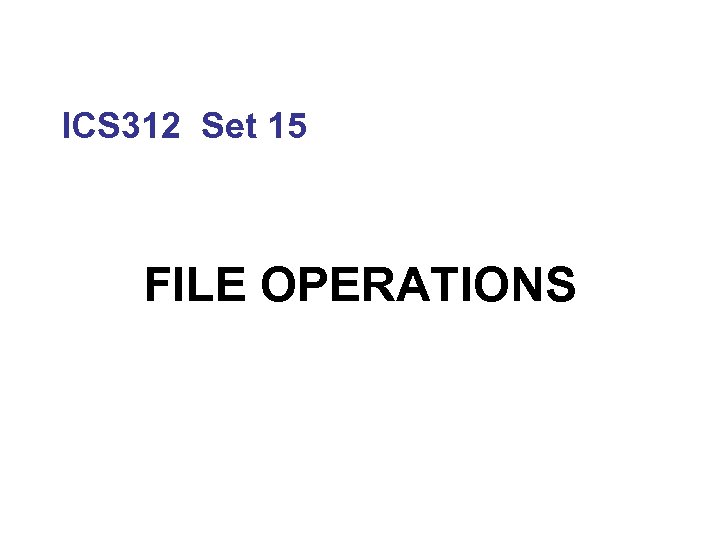 ICS 312 Set 15 FILE OPERATIONS 