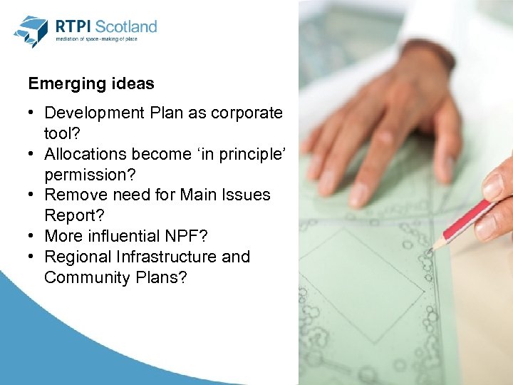 Emerging ideas • Development Plan as corporate tool? • Allocations become ‘in principle’ permission?