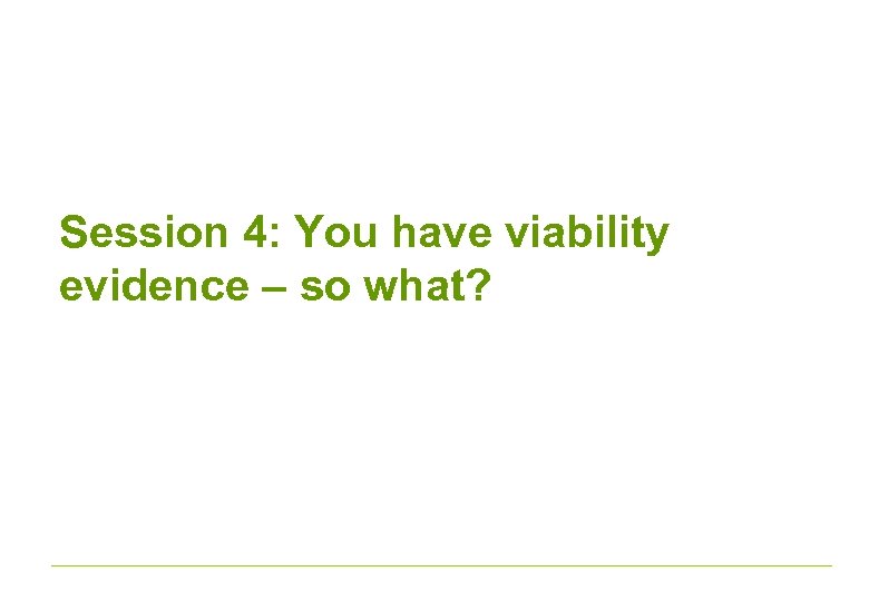Session 4: You have viability evidence – so what? 
