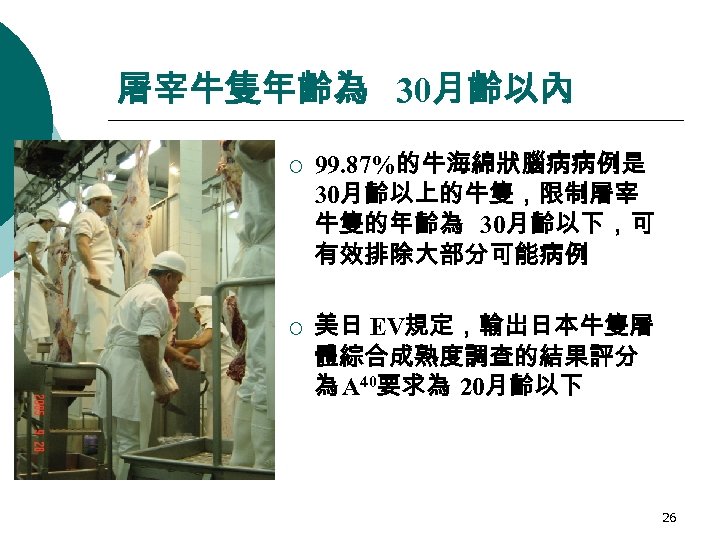 屠宰牛隻年齡為 30月齡以內 ¡ ¡ 99. 87%的牛海綿狀腦病病例是 30月齡以上的牛隻，限制屠宰 牛隻的年齡為 30月齡以下，可 有效排除大部分可能病例 美日 EV規定，輸出日本牛隻屠 體綜合成熟度調查的結果評分 為