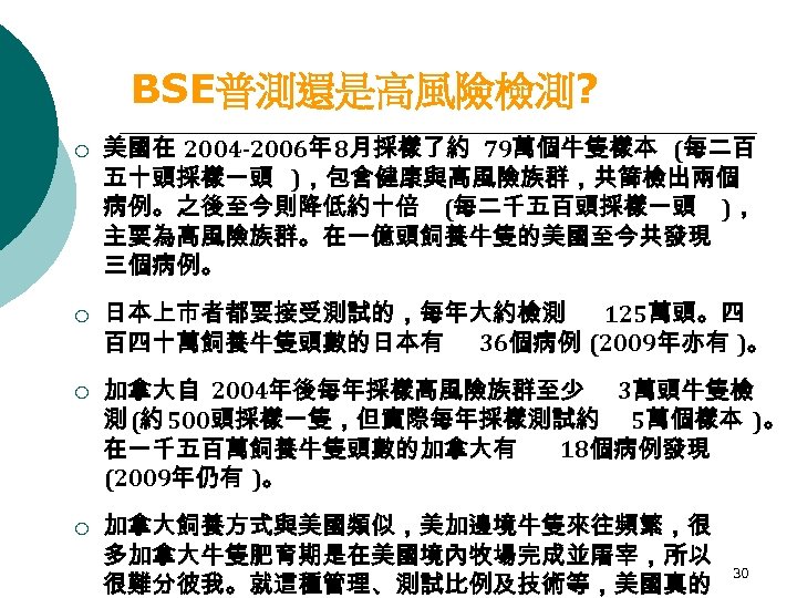 BSE普測還是高風險檢測? ¡ ¡ 美國在 2004 -2006年 8月採樣了約 79萬個牛隻樣本 (每二百 五十頭採樣一頭 )，包含健康與高風險族群，共篩檢出兩個 病例。之後至今則降低約十倍 (每二千五百頭採樣一頭 )，