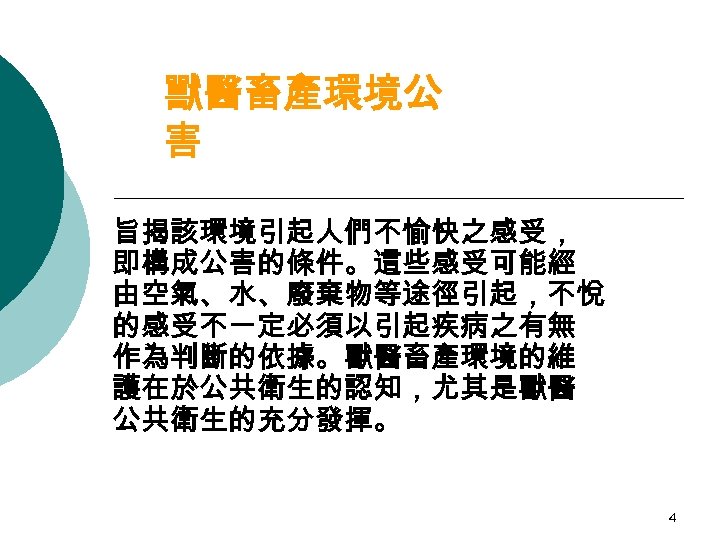獸醫畜產環境公 害 旨揭該環境引起人們不愉快之感受， 即構成公害的條件。這些感受可能經 由空氣、水、廢棄物等途徑引起，不悅 的感受不一定必須以引起疾病之有無 作為判斷的依據。獸醫畜產環境的維 護在於公共衛生的認知，尤其是獸醫 公共衛生的充分發揮。 4 