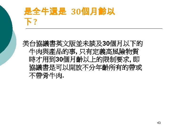 是全牛還是 30個月齡以 下? 美台協議書英文版並未談及30個月以下的 牛肉與產品的事, 只有定義高風險物質 時才用到 30個月齡以上的限制要求, 即 協議書是可以開放不分年齡所有的帶或 不帶骨牛肉. 43 