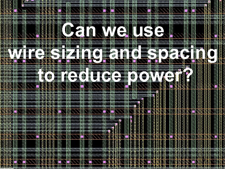 Can we use wire sizing and spacing to reduce power? 49 49 