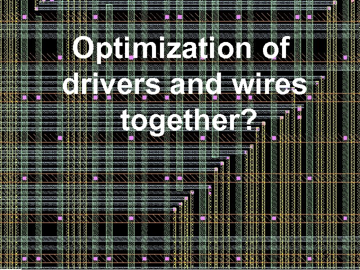 Optimization of drivers and wires together? 56 56 