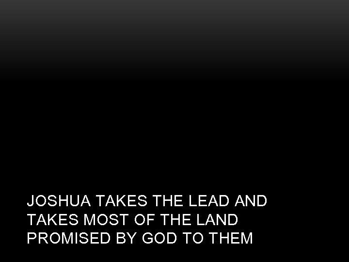 JOSHUA TAKES THE LEAD AND TAKES MOST OF THE LAND PROMISED BY GOD TO
