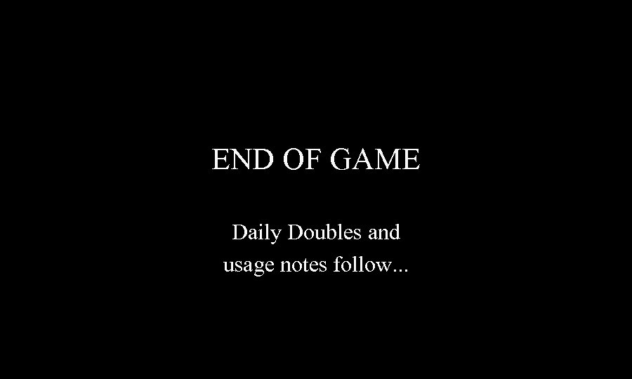 END OF GAME Daily Doubles and usage notes follow. . . 