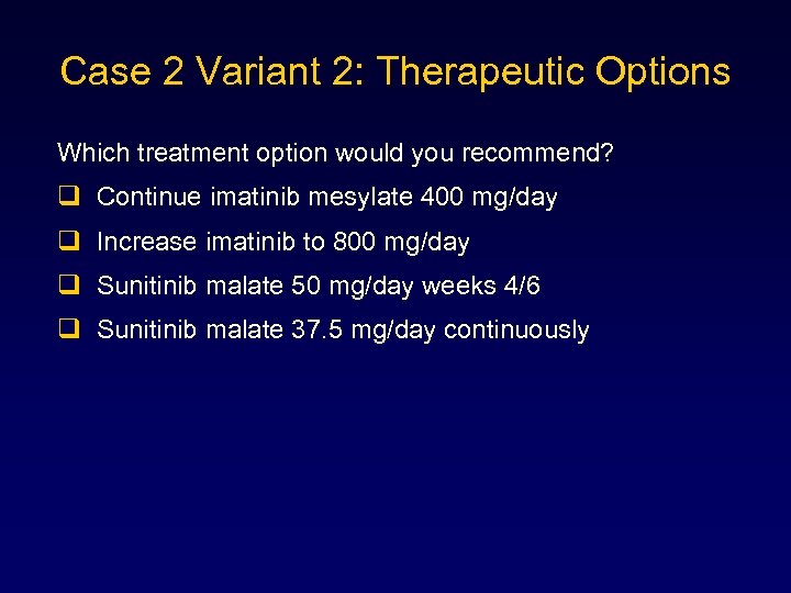 Case 2 Variant 2: Therapeutic Options Which treatment option would you recommend? q Continue