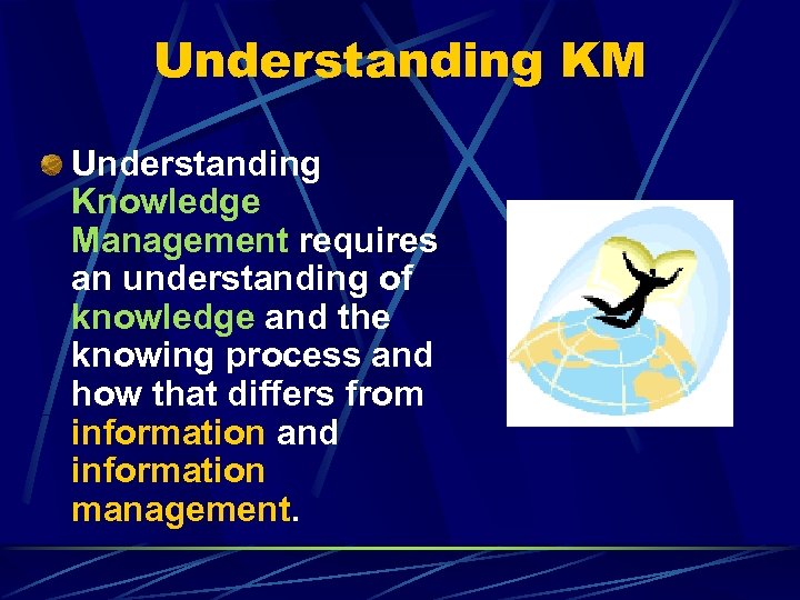 Understanding KM Understanding Knowledge Management requires an understanding of knowledge and the knowing process