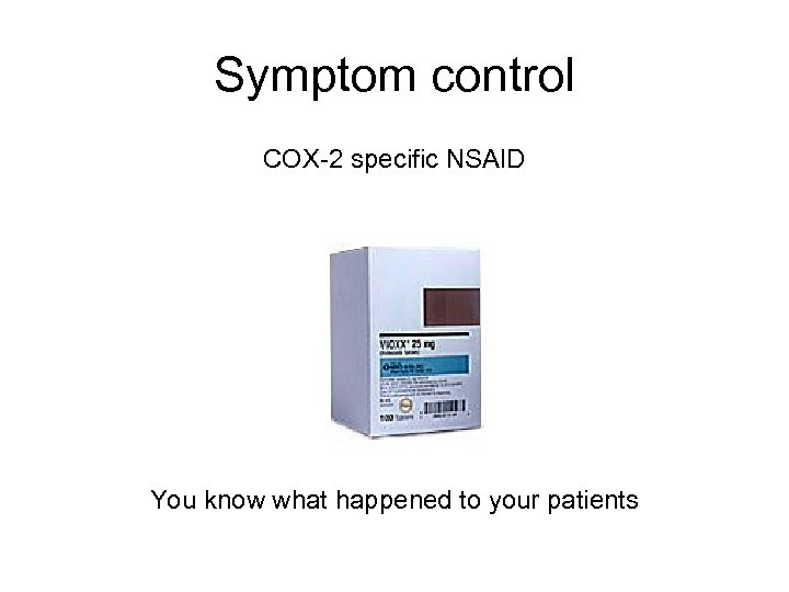 Symptom control COX-2 specific NSAID You know what happened to your patients 