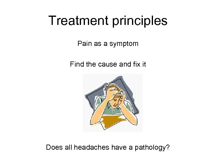 Treatment principles Pain as a symptom Find the cause and fix it Does all