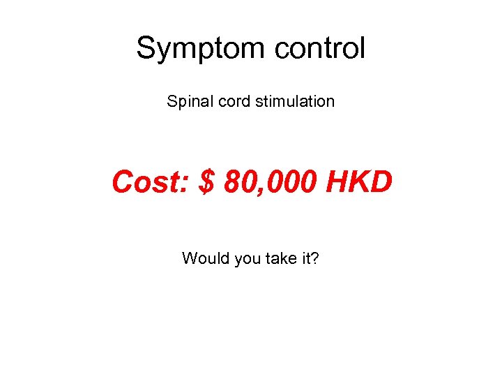 Symptom control Spinal cord stimulation Cost: $ 80, 000 HKD Would you take it?