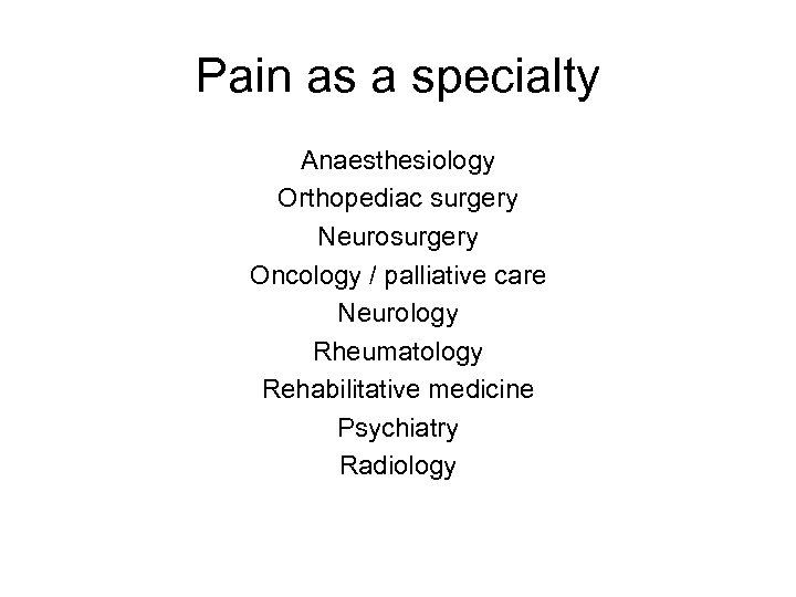 Pain as a specialty Anaesthesiology Orthopediac surgery Neurosurgery Oncology / palliative care Neurology Rheumatology