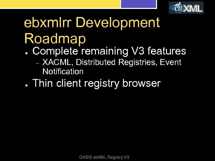 ebxmlrr Development Roadmap ● Complete remaining V 3 features – ● XACML, Distributed Registries,