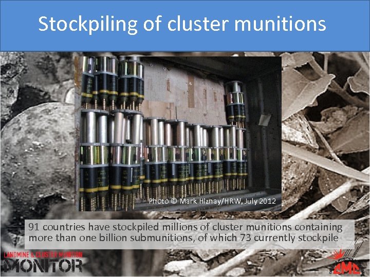 Stockpiling of cluster munitions Photo © Mark Hiznay/HRW, July 2012 91 countries have stockpiled