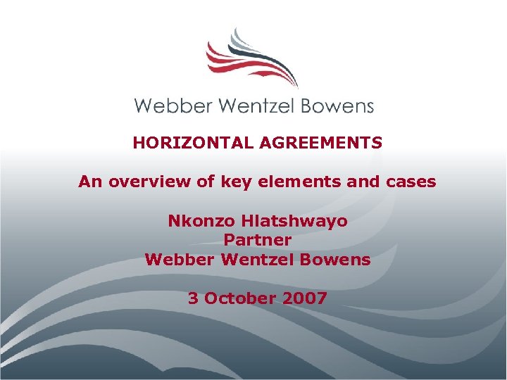 HORIZONTAL AGREEMENTS An overview of key elements and cases Nkonzo Hlatshwayo Partner Webber Wentzel