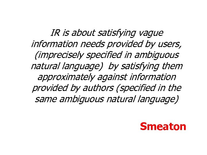 IR is about satisfying vague information needs provided by users, (imprecisely specified in ambiguous