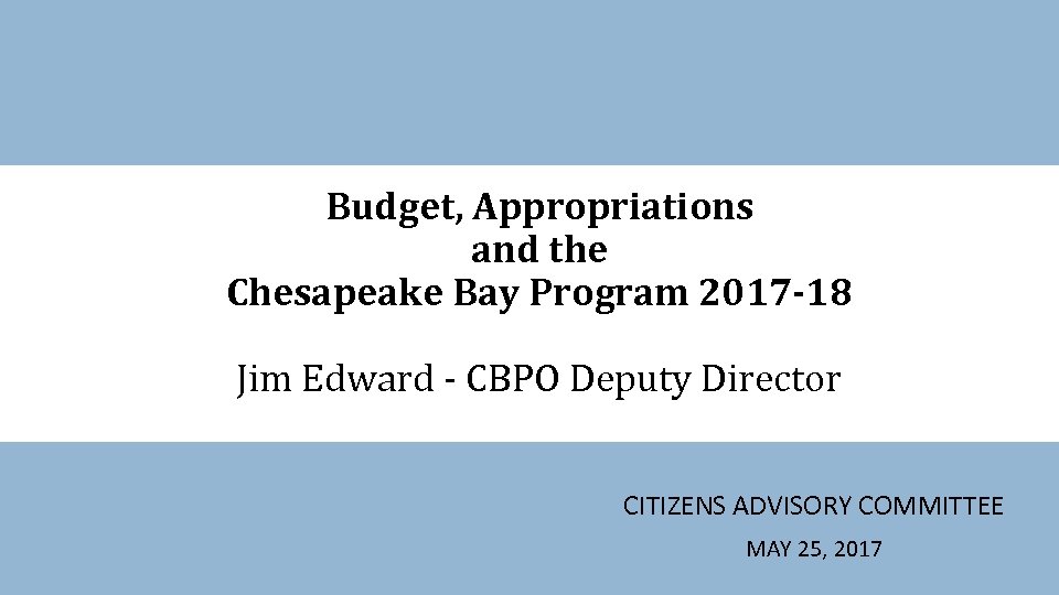 Budget, Appropriations and the Chesapeake Bay Program 2017 -18 Jim Edward - CBPO Deputy
