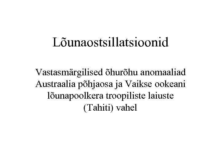 Lõunaostsillatsioonid Vastasmärgilised õhurõhu anomaaliad Austraalia põhjaosa ja Vaikse ookeani lõunapoolkera troopiliste laiuste (Tahiti) vahel