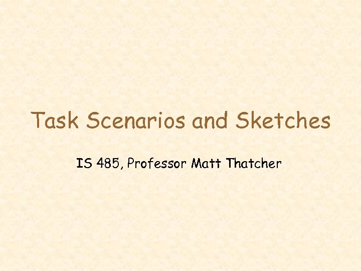 Task Scenarios and Sketches IS 485, Professor Matt Thatcher 