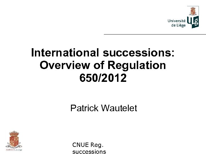 International successions: Overview of Regulation 650/2012 Patrick Wautelet CNUE Reg. successions 