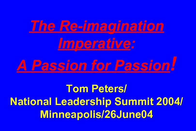The Re-imagination Imperative: A Passion for Passion! Tom Peters/ National Leadership Summit 2004/ Minneapolis/26