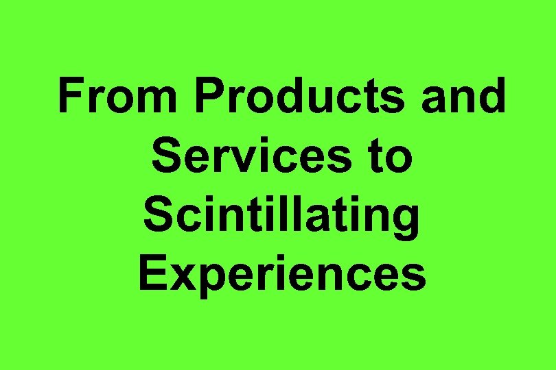 From Products and Services to Scintillating Experiences 