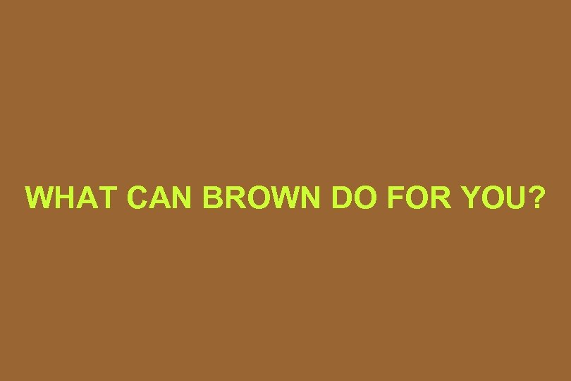 WHAT CAN BROWN DO FOR YOU? 