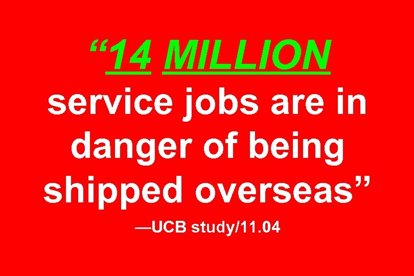 “ 14 MILLION service jobs are in danger of being shipped overseas” —UCB study/11.