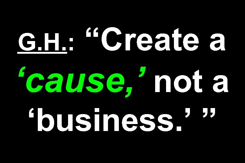 “Create a ‘cause, ’ not a ‘business. ’ ” G. H. : 