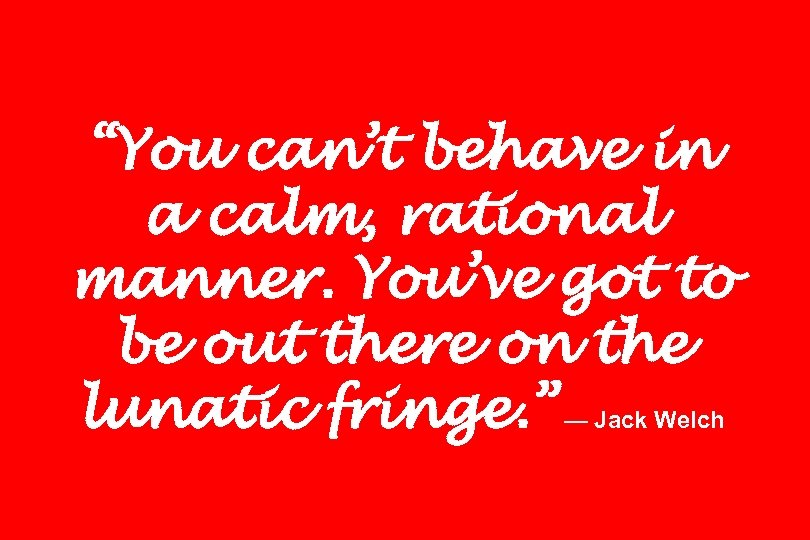 “You can’t behave in a calm, rational manner. You’ve got to be out there